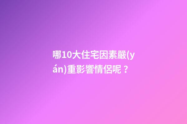 哪10大住宅因素嚴(yán)重影響情侶呢？